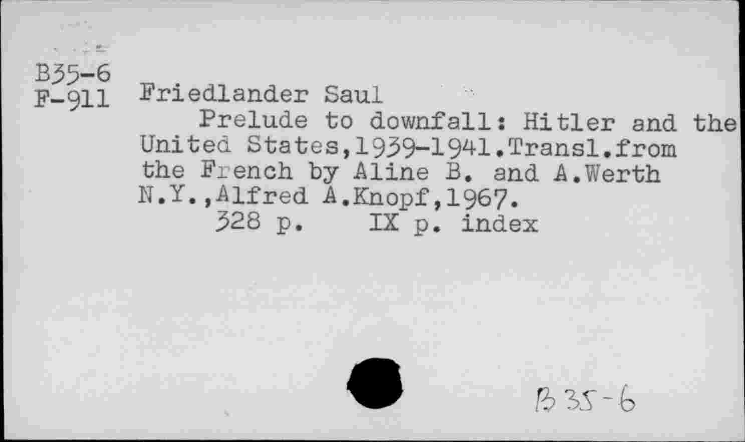 ﻿F-911 Friedlander Saul
Prelude to downfall: Hitler and the United States,1939-1941.Transl.from the French by Aline B. and A.Werth N.Y. »Alfred. A .Knopf, 1967.
328 p. IX p. index
